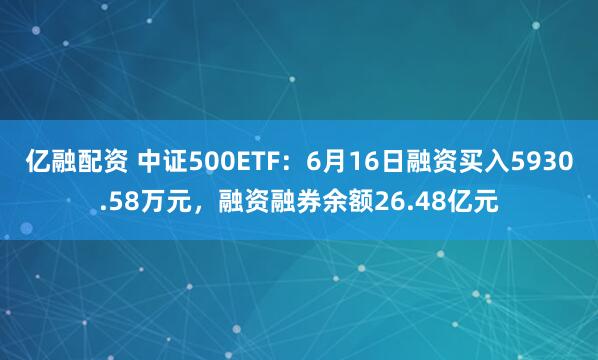 亿融配资 中证500ETF：6月16日融资买入5930.58万元，融资融券余额26.48亿元