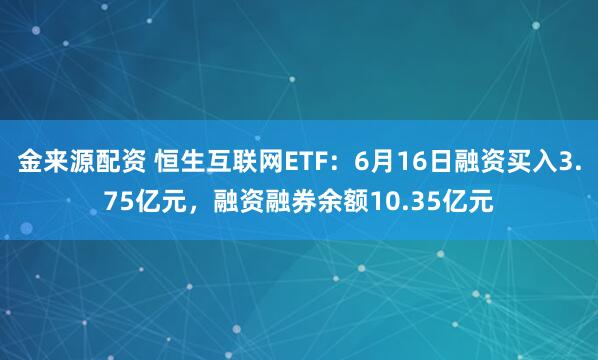 金来源配资 恒生互联网ETF：6月16日融资买入3.75亿元，融资融券余额10.35亿元