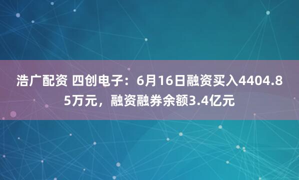 浩广配资 四创电子：6月16日融资买入4404.85万元，融资融券余额3.4亿元