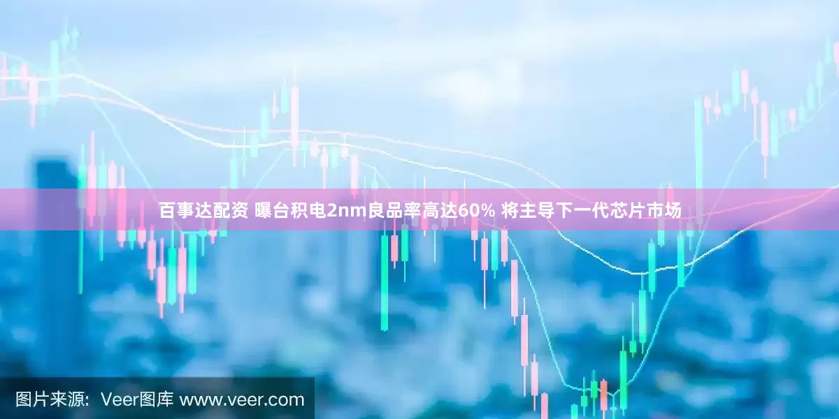 百事达配资 曝台积电2nm良品率高达60% 将主导下一代芯片市场