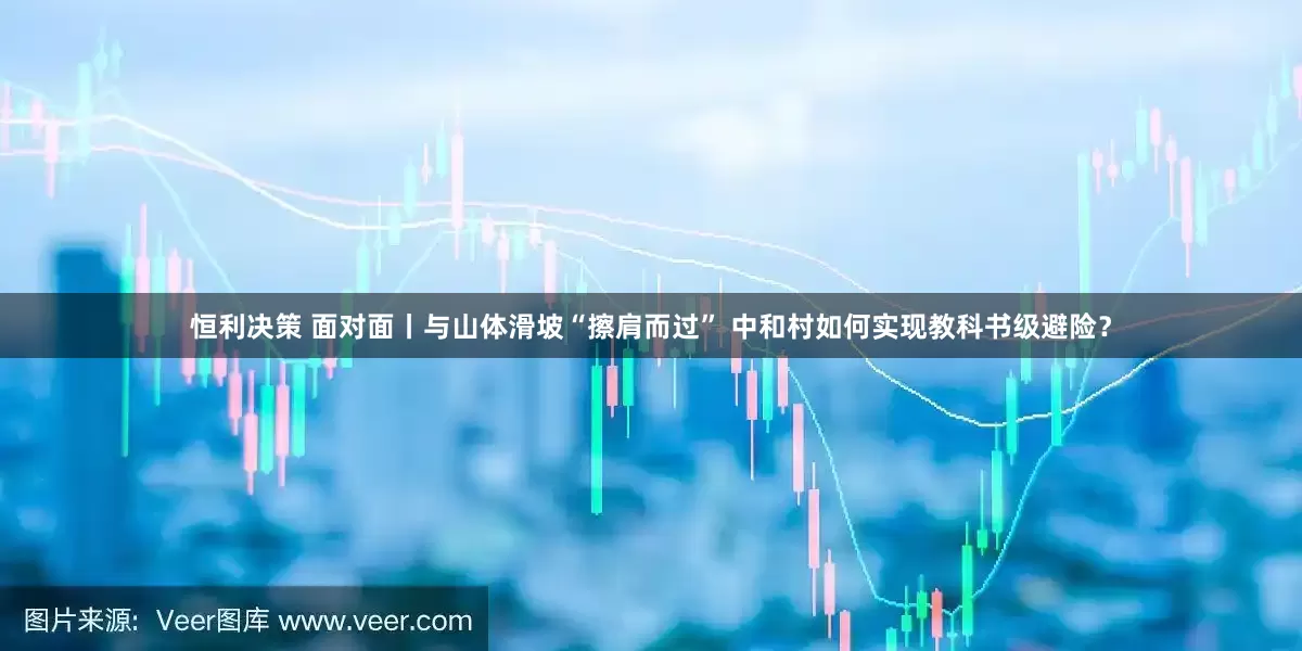 恒利决策 面对面丨与山体滑坡“擦肩而过” 中和村如何实现教科书级避险？