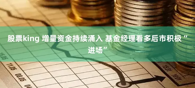 股票king 增量资金持续涌入 基金经理看多后市积极“进场”