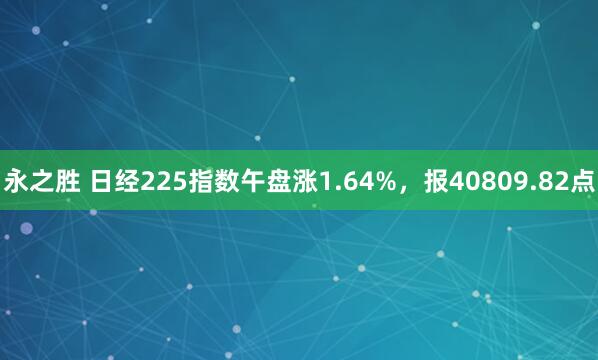 永之胜 日经225指数午盘涨1.64%，报40809.82点