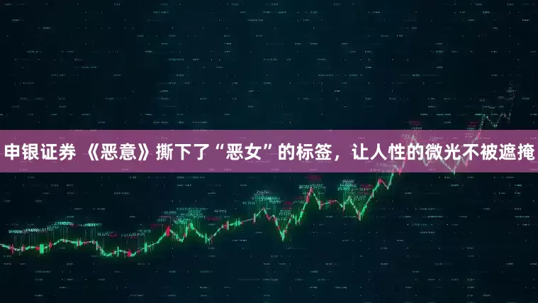 申银证券 《恶意》撕下了“恶女”的标签，让人性的微光不被遮掩