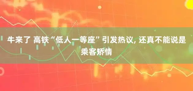 牛来了 高铁“低人一等座”引发热议, 还真不能说是乘客矫情