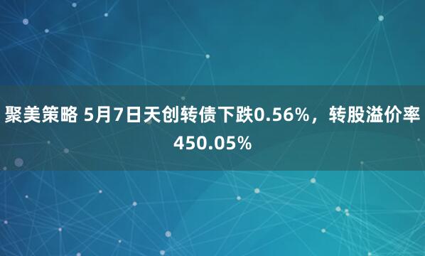 聚美策略 5月7日天创转债下跌0.56%，转股溢价率450.05%