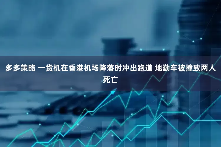 多多策略 一货机在香港机场降落时冲出跑道 地勤车被撞致两人死亡