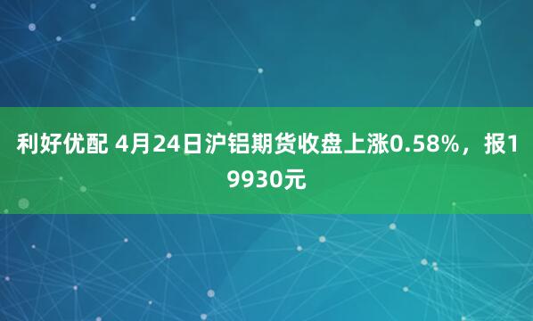 利好优配 4月24日沪铝期货收盘上涨0.58%，报19930元