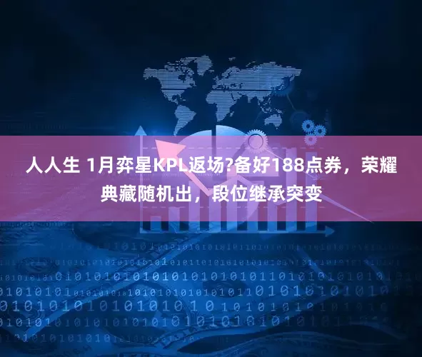 人人生 1月弈星KPL返场?备好188点券，荣耀典藏随机出，段位继承突变