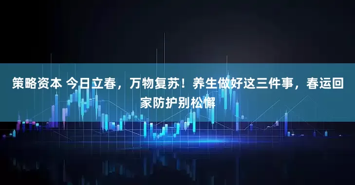 策略资本 今日立春，万物复苏！养生做好这三件事，春运回家防护别松懈