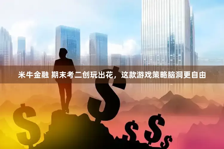 米牛金融 期末考二创玩出花，这款游戏策略脑洞更自由