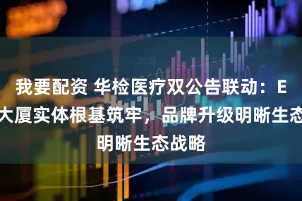 我要配资 华检医疗双公告联动：ETHK大厦实体根基筑牢，品牌升级明晰生态战略