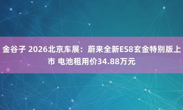 金谷子 2026北京车展：蔚来全新ES8玄金特别版上市 电池租用价34.88万元