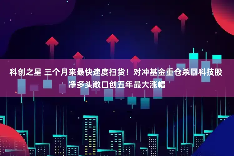科创之星 三个月来最快速度扫货！对冲基金重仓杀回科技股 净多头敞口创五年最大涨幅