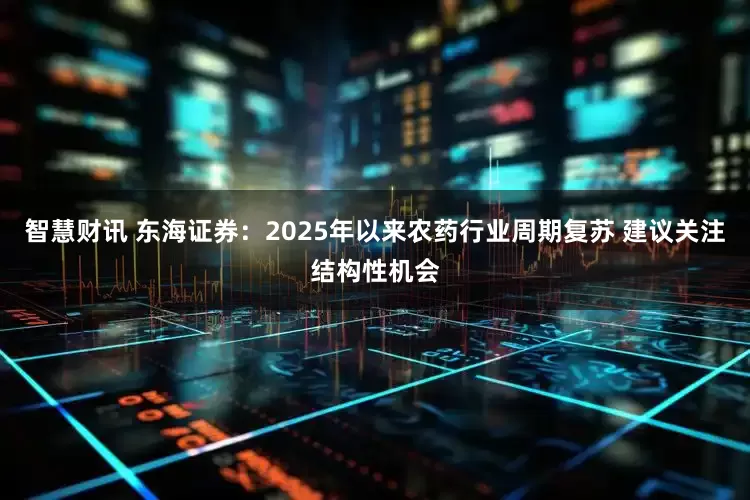 智慧财讯 东海证券：2025年以来农药行业周期复苏 建议关注结构性机会